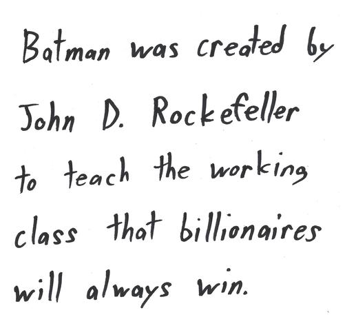 John D. Rockefeller

Batman was created by to teach the working class that billionaires will always win.